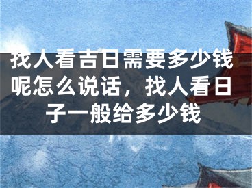 找人看吉日需要多少钱呢怎么说话，找人看日子一般给多少钱