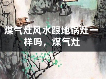 煤气灶风水跟地锅灶一样吗，煤气灶