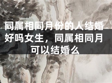 同属相同月份的人结婚好吗女生，同属相同月可以结婚么