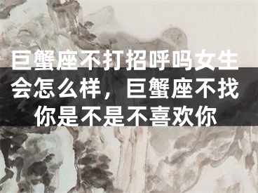 巨蟹座不打招呼吗女生会怎么样，巨蟹座不找你是不是不喜欢你