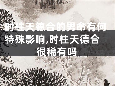 时柱天德合的男命有何特殊影响,时柱天德合很稀有吗