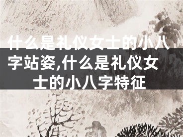 什么是礼仪女士的小八字站姿,什么是礼仪女士的小八字特征