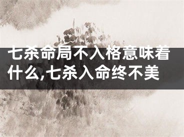 七杀命局不入格意味着什么,七杀入命终不美