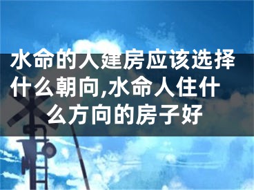 水命的人建房应该选择什么朝向,水命人住什么方向的房子好