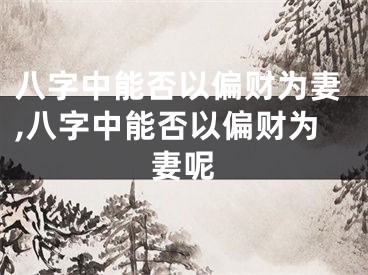 八字中能否以偏财为妻,八字中能否以偏财为妻呢