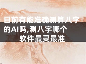 目前有能准确测算八字的AI吗,测八字哪个软件最灵最准