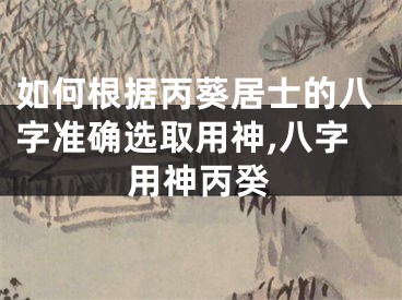 如何根据丙葵居士的八字准确选取用神,八字用神丙癸