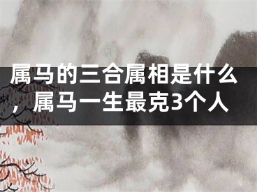 属马的三合属相是什么，属马一生最克3个人