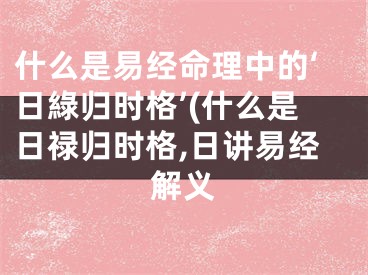什么是易经命理中的‘日綠归时格’(什么是日禄归时格,日讲易经解义