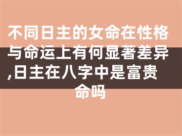 不同日主的女命在性格与命运上有何显著差异,日主在八字中是富贵命吗