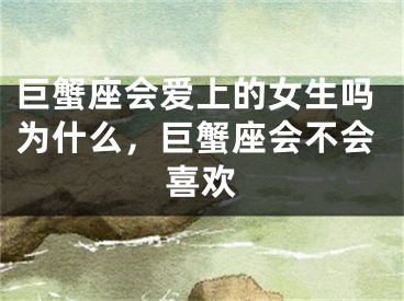 巨蟹座会爱上的女生吗为什么，巨蟹座会不会喜欢