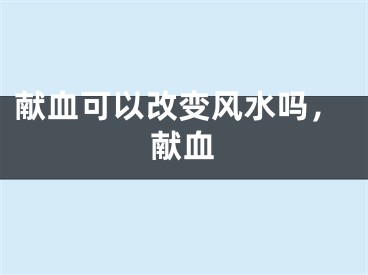 献血可以改变风水吗，献血