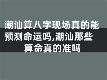 潮汕算八字现场真的能预测命运吗,潮汕那些算命真的准吗