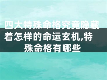 四大特殊命格究竟隐藏着怎样的命运玄机,特殊命格有哪些