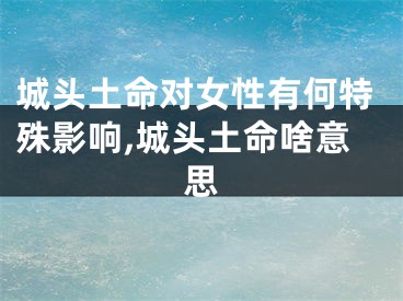 城头土命对女性有何特殊影响,城头土命啥意思