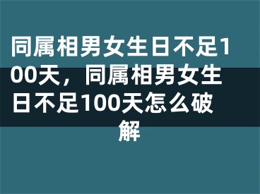 同属相男女生日不足100天，同属相男女生日不足100天怎么破解