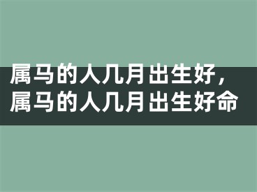 属马的人几月出生好，属马的人几月出生好命