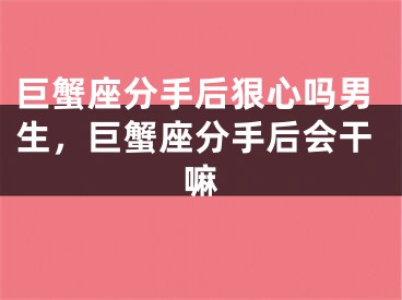 巨蟹座分手后狠心吗男生，巨蟹座分手后会干嘛