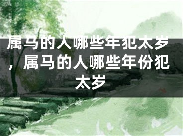 属马的人哪些年犯太岁，属马的人哪些年份犯太岁