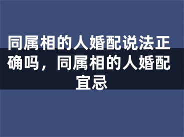同属相的人婚配说法正确吗，同属相的人婚配宜忌