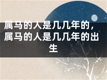 属马的人是几几年的，属马的人是几几年的出生