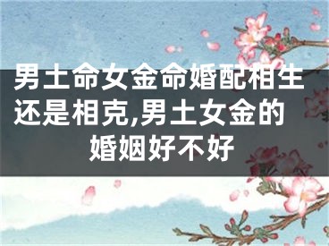 男土命女金命婚配相生还是相克,男土女金的婚姻好不好