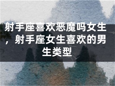 射手座喜欢恶魔吗女生，射手座女生喜欢的男生类型