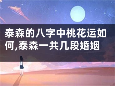 泰森的八字中桃花运如何,泰森一共几段婚姻