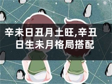 辛未日丑月土旺,辛丑日生未月格局搭配