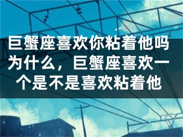 巨蟹座喜欢你粘着他吗为什么，巨蟹座喜欢一个是不是喜欢粘着他