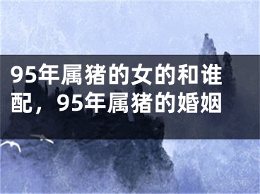 95年属猪的女的和谁配，95年属猪的婚姻