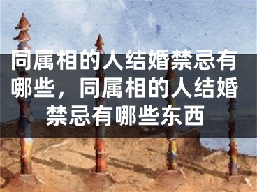 同属相的人结婚禁忌有哪些，同属相的人结婚禁忌有哪些东西