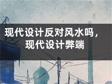 现代设计反对风水吗，现代设计弊端