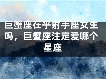 巨蟹座在乎射手座女生吗，巨蟹座注定爱哪个星座