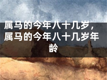 属马的今年八十几岁，属马的今年八十几岁年龄