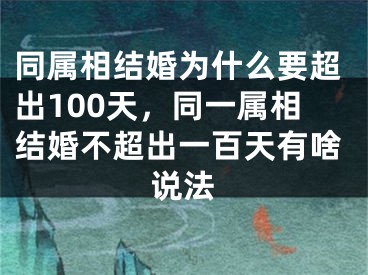 同属相结婚为什么要超出100天，同一属相结婚不超出一百天有啥说法