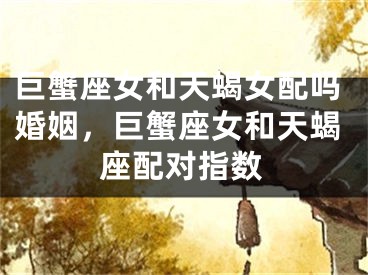 巨蟹座女和天蝎女配吗婚姻，巨蟹座女和天蝎座配对指数