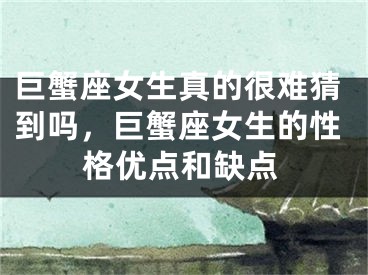巨蟹座女生真的很难猜到吗，巨蟹座女生的性格优点和缺点