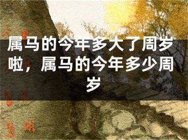 属马的今年多大了周岁啦，属马的今年多少周岁