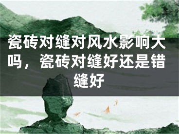 瓷砖对缝对风水影响大吗，瓷砖对缝好还是错缝好