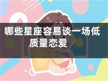 哪些星座容易谈一场低质量恋爱 