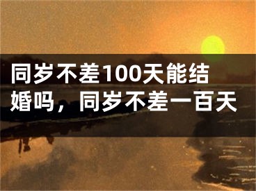 同岁不差100天能结婚吗，同岁不差一百天