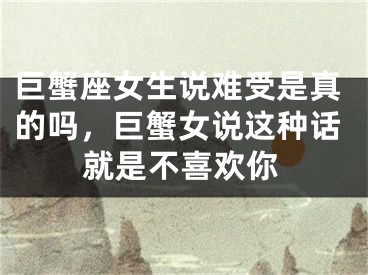 巨蟹座女生说难受是真的吗，巨蟹女说这种话就是不喜欢你