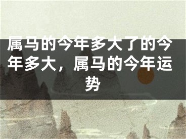 属马的今年多大了的今年多大，属马的今年运势
