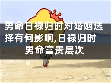 男命日禄归时对婚姻选择有何影响,日禄归时男命富贵层次