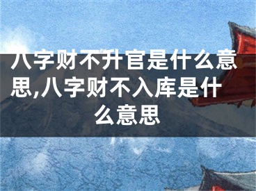 八字财不升官是什么意思,八字财不入库是什么意思