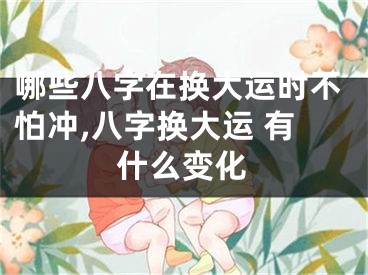 哪些八字在换大运时不怕冲,八字换大运 有什么变化