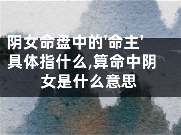 阴女命盘中的'命主'具体指什么,算命中阴女是什么意思