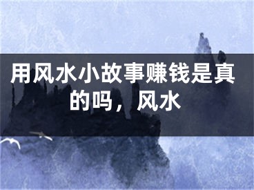 用风水小故事赚钱是真的吗，风水