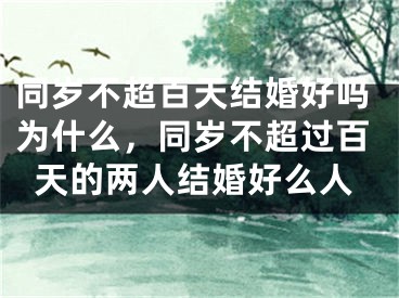 同岁不超百天结婚好吗为什么，同岁不超过百天的两人结婚好么人